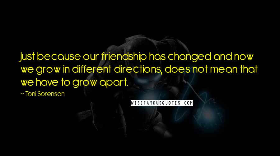 Toni Sorenson Quotes: Just because our friendship has changed and now we grow in different directions, does not mean that we have to grow apart.