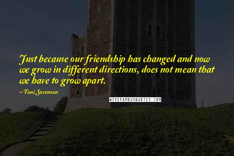 Toni Sorenson Quotes: Just because our friendship has changed and now we grow in different directions, does not mean that we have to grow apart.