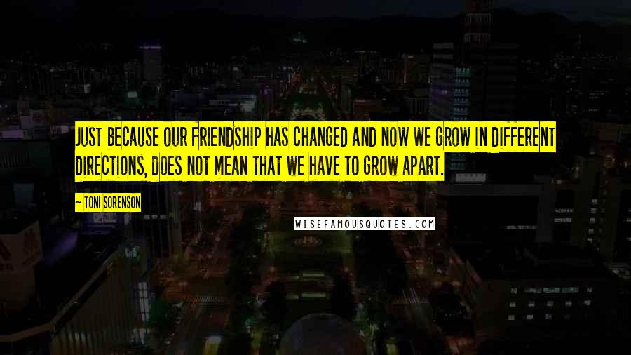 Toni Sorenson Quotes: Just because our friendship has changed and now we grow in different directions, does not mean that we have to grow apart.