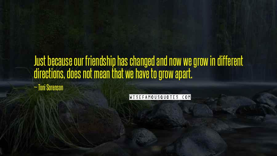 Toni Sorenson Quotes: Just because our friendship has changed and now we grow in different directions, does not mean that we have to grow apart.