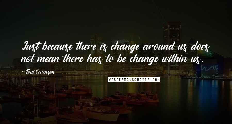 Toni Sorenson Quotes: Just because there is change around us does not mean there has to be change within us.