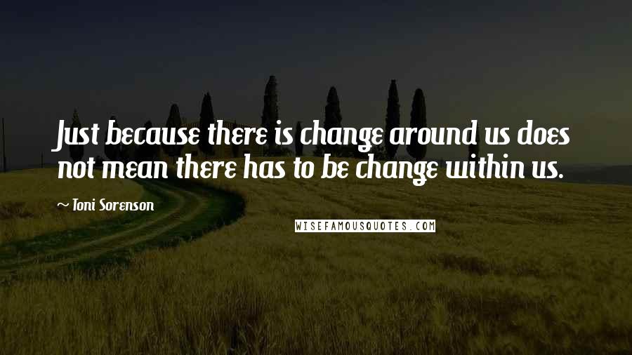 Toni Sorenson Quotes: Just because there is change around us does not mean there has to be change within us.