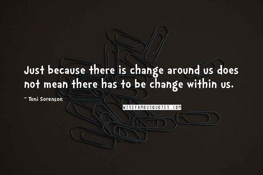 Toni Sorenson Quotes: Just because there is change around us does not mean there has to be change within us.