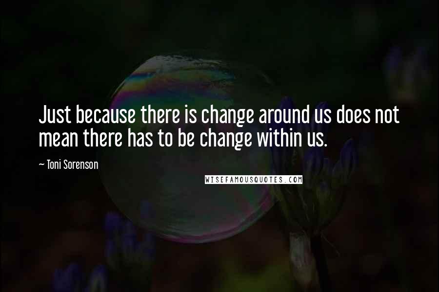 Toni Sorenson Quotes: Just because there is change around us does not mean there has to be change within us.