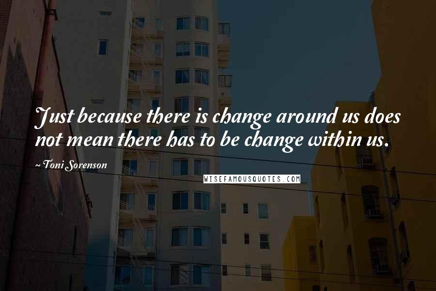 Toni Sorenson Quotes: Just because there is change around us does not mean there has to be change within us.