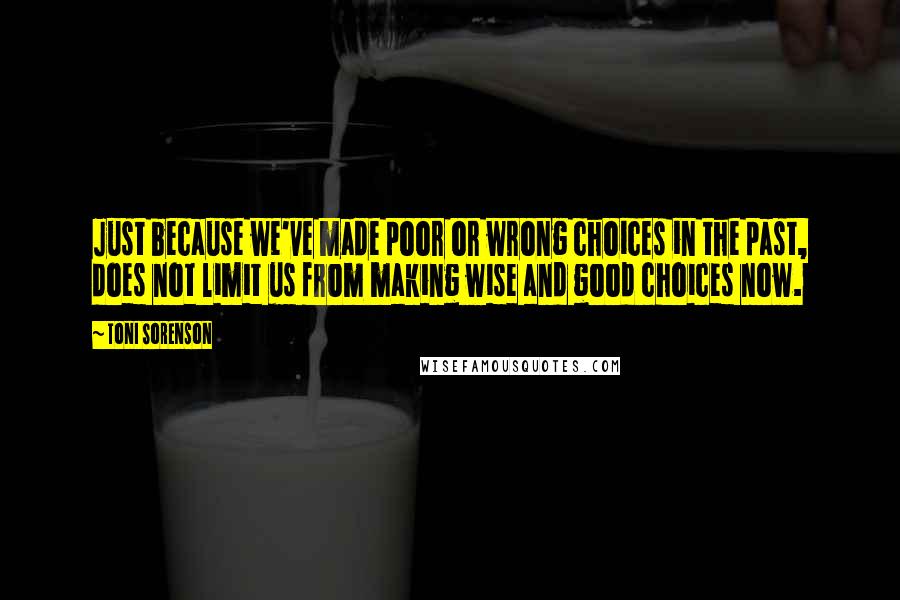 Toni Sorenson Quotes: Just because we've made poor or wrong choices in the past, does not limit us from making wise and good choices now.
