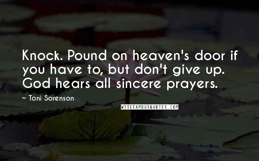 Toni Sorenson Quotes: Knock. Pound on heaven's door if you have to, but don't give up. God hears all sincere prayers.