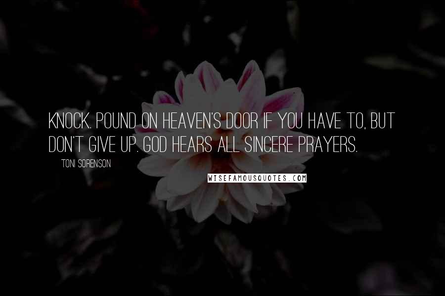 Toni Sorenson Quotes: Knock. Pound on heaven's door if you have to, but don't give up. God hears all sincere prayers.