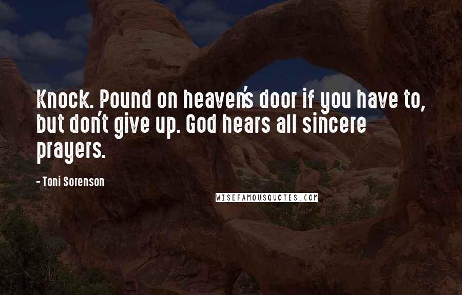 Toni Sorenson Quotes: Knock. Pound on heaven's door if you have to, but don't give up. God hears all sincere prayers.