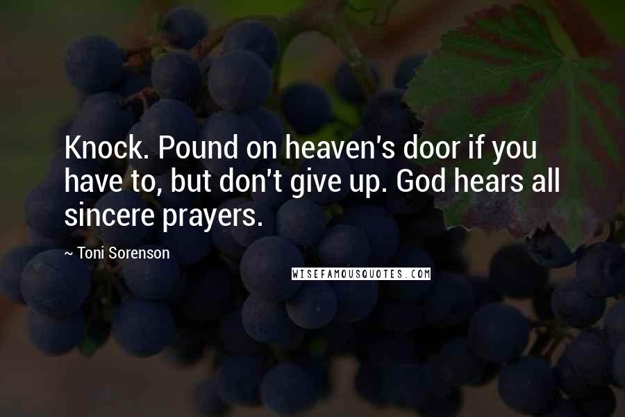 Toni Sorenson Quotes: Knock. Pound on heaven's door if you have to, but don't give up. God hears all sincere prayers.