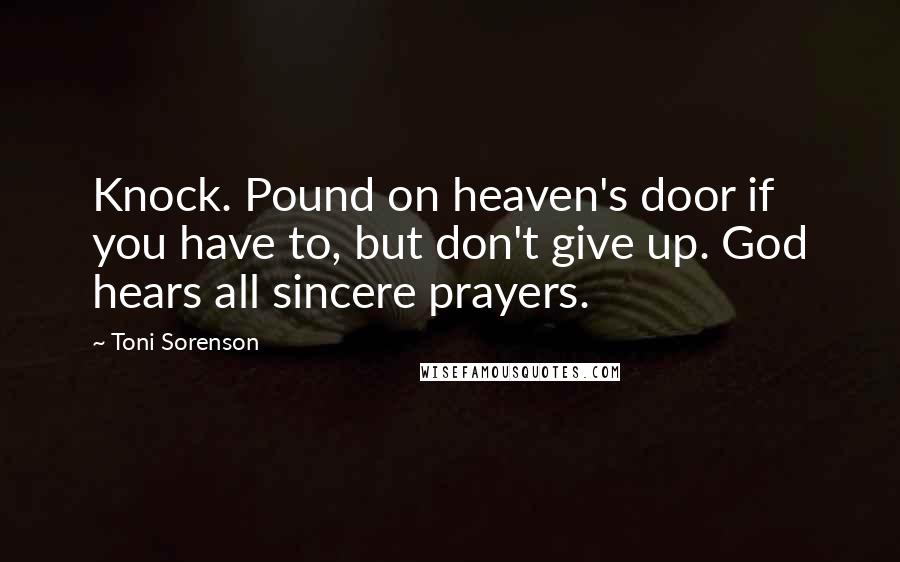 Toni Sorenson Quotes: Knock. Pound on heaven's door if you have to, but don't give up. God hears all sincere prayers.