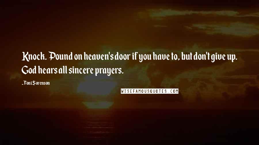 Toni Sorenson Quotes: Knock. Pound on heaven's door if you have to, but don't give up. God hears all sincere prayers.