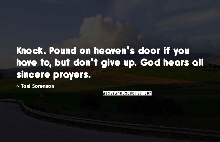 Toni Sorenson Quotes: Knock. Pound on heaven's door if you have to, but don't give up. God hears all sincere prayers.