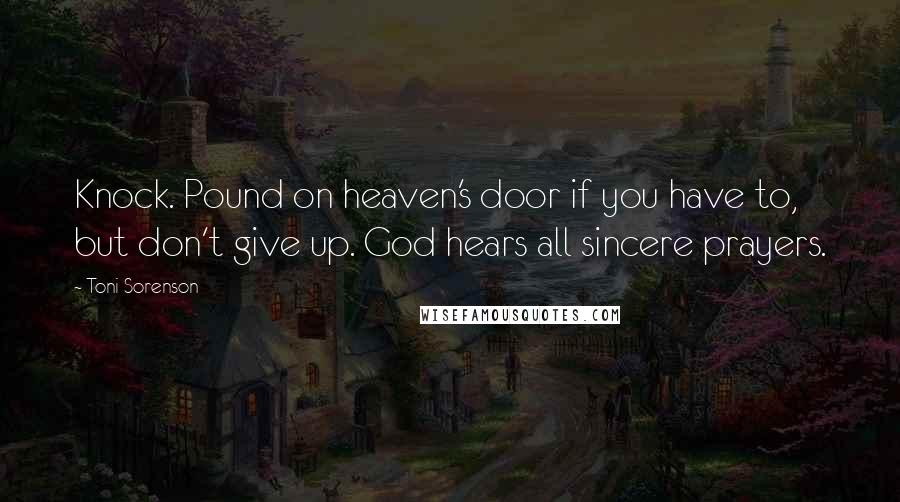 Toni Sorenson Quotes: Knock. Pound on heaven's door if you have to, but don't give up. God hears all sincere prayers.