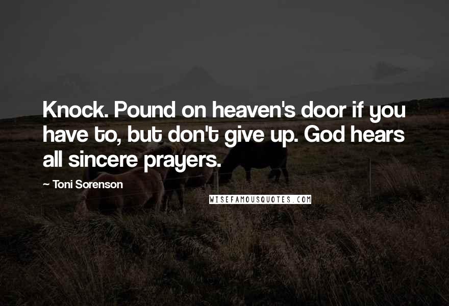 Toni Sorenson Quotes: Knock. Pound on heaven's door if you have to, but don't give up. God hears all sincere prayers.