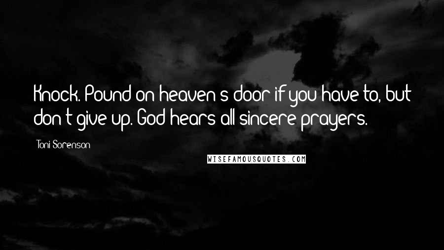 Toni Sorenson Quotes: Knock. Pound on heaven's door if you have to, but don't give up. God hears all sincere prayers.