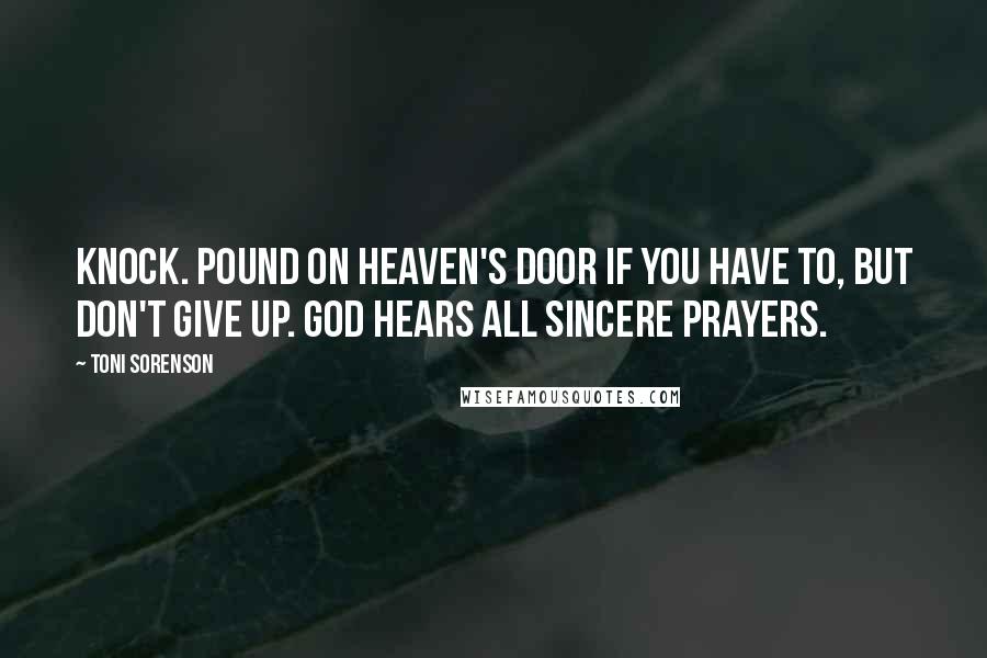 Toni Sorenson Quotes: Knock. Pound on heaven's door if you have to, but don't give up. God hears all sincere prayers.