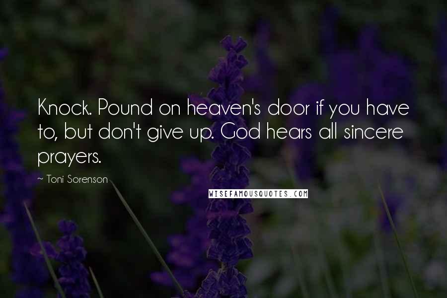 Toni Sorenson Quotes: Knock. Pound on heaven's door if you have to, but don't give up. God hears all sincere prayers.