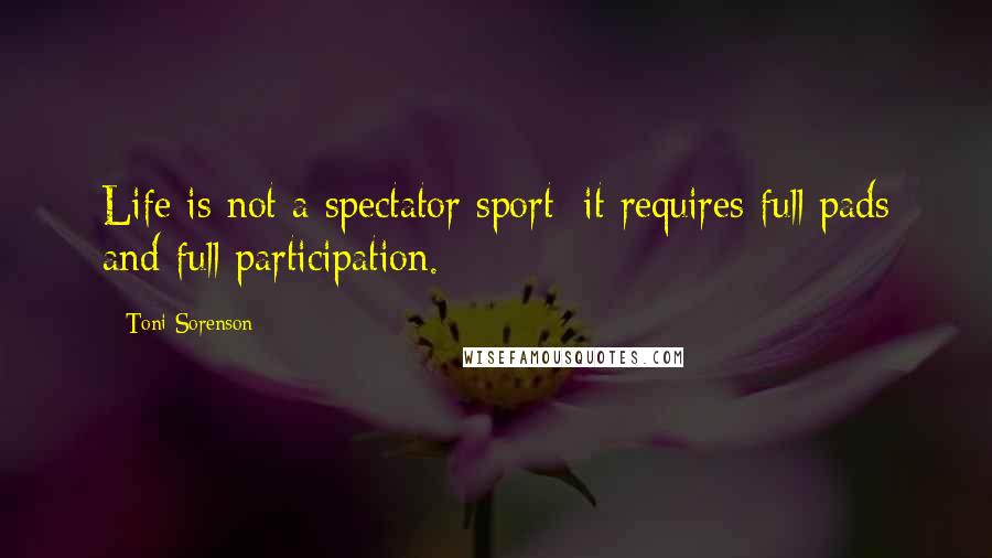 Toni Sorenson Quotes: Life is not a spectator sport; it requires full pads and full participation.