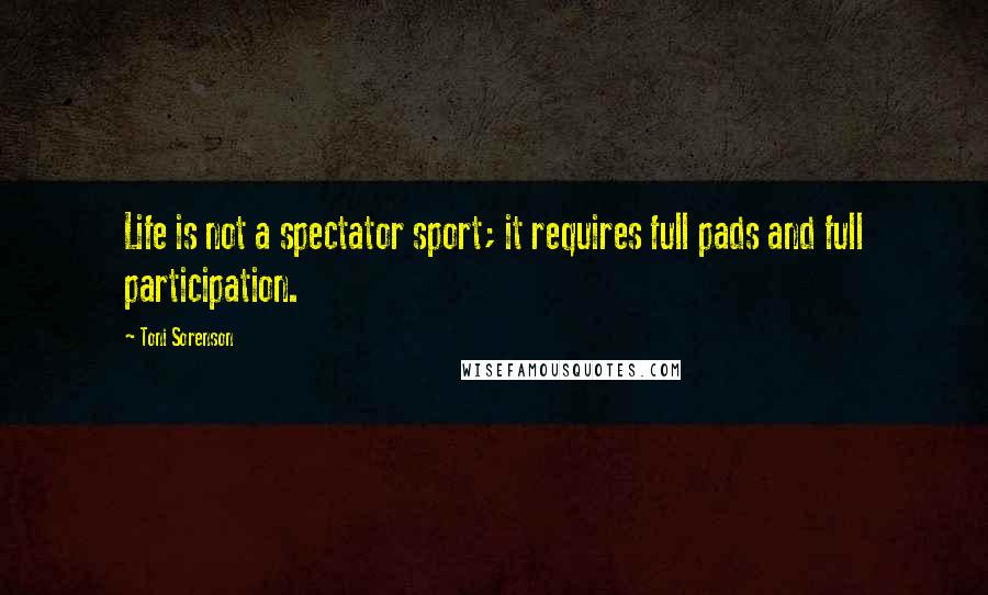 Toni Sorenson Quotes: Life is not a spectator sport; it requires full pads and full participation.
