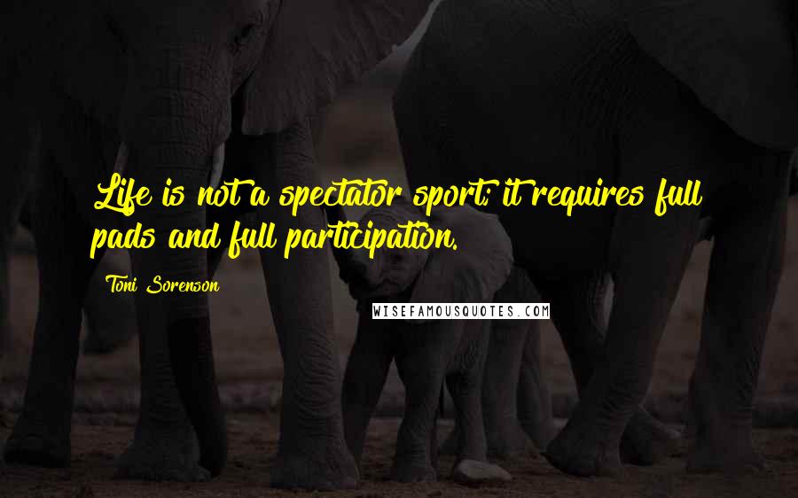 Toni Sorenson Quotes: Life is not a spectator sport; it requires full pads and full participation.