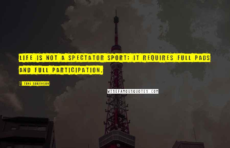 Toni Sorenson Quotes: Life is not a spectator sport; it requires full pads and full participation.