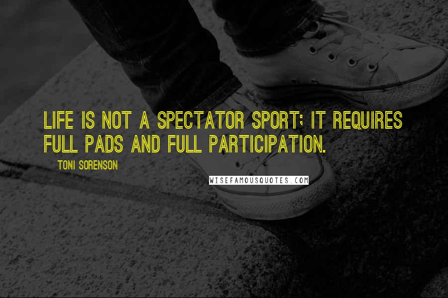 Toni Sorenson Quotes: Life is not a spectator sport; it requires full pads and full participation.