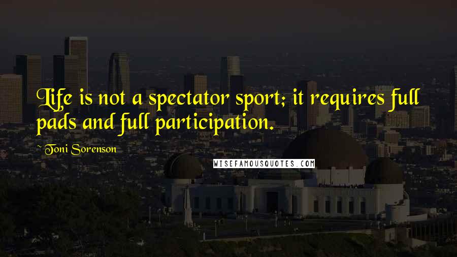 Toni Sorenson Quotes: Life is not a spectator sport; it requires full pads and full participation.