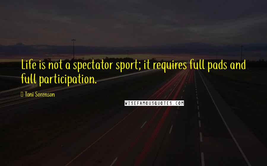 Toni Sorenson Quotes: Life is not a spectator sport; it requires full pads and full participation.