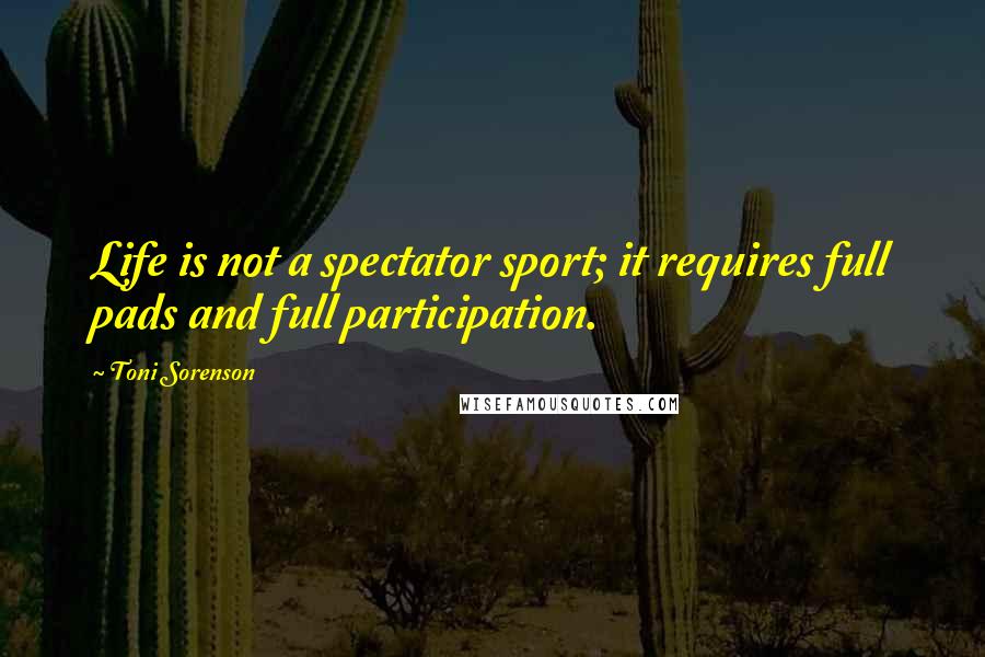 Toni Sorenson Quotes: Life is not a spectator sport; it requires full pads and full participation.