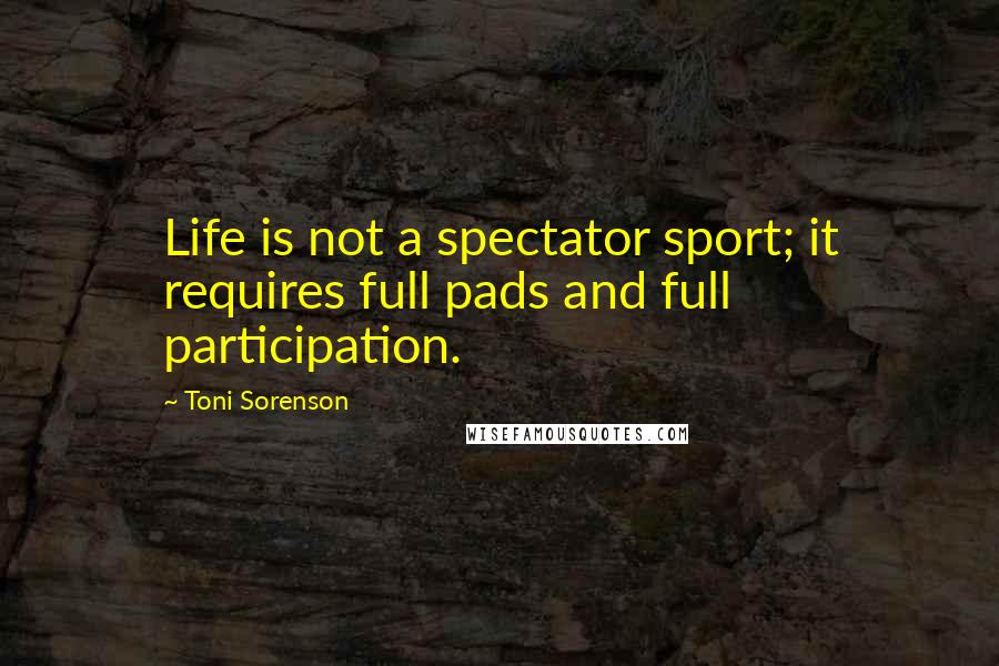 Toni Sorenson Quotes: Life is not a spectator sport; it requires full pads and full participation.
