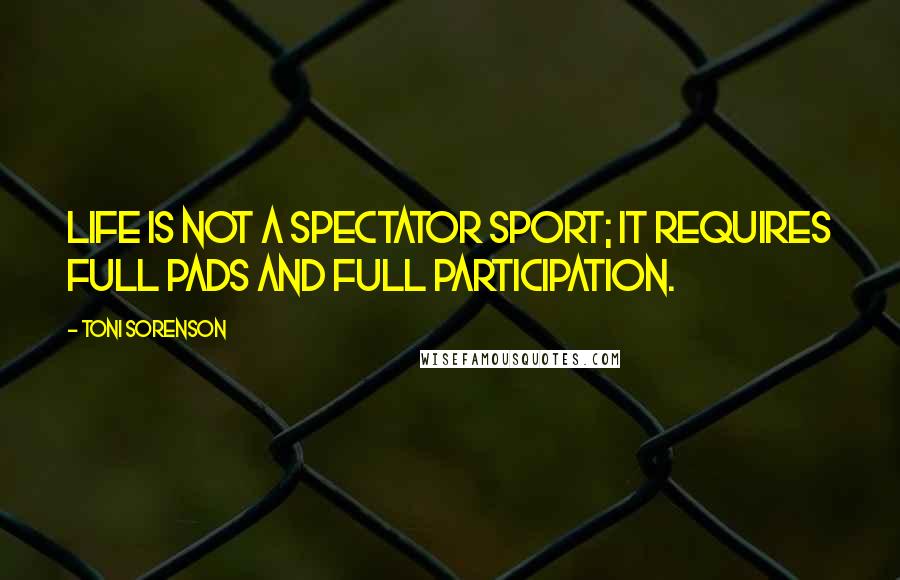 Toni Sorenson Quotes: Life is not a spectator sport; it requires full pads and full participation.