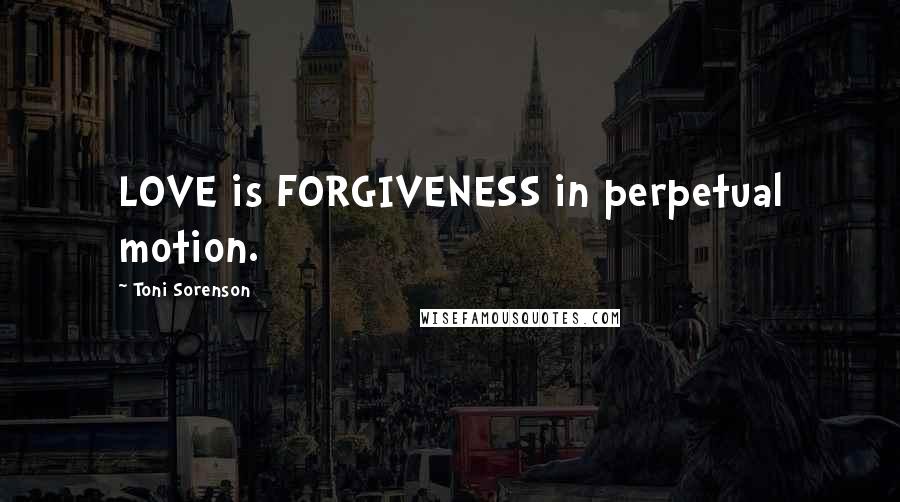 Toni Sorenson Quotes: LOVE is FORGIVENESS in perpetual motion.