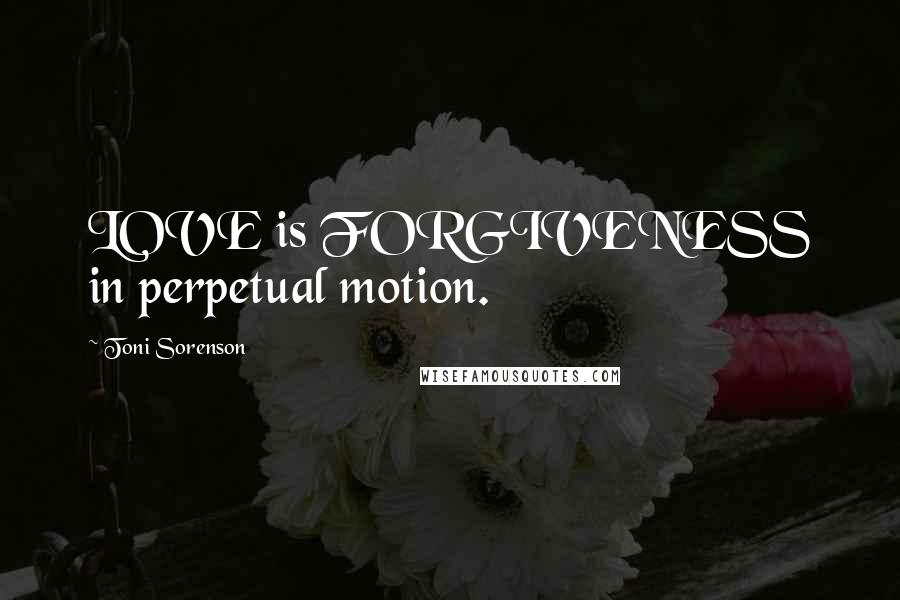 Toni Sorenson Quotes: LOVE is FORGIVENESS in perpetual motion.