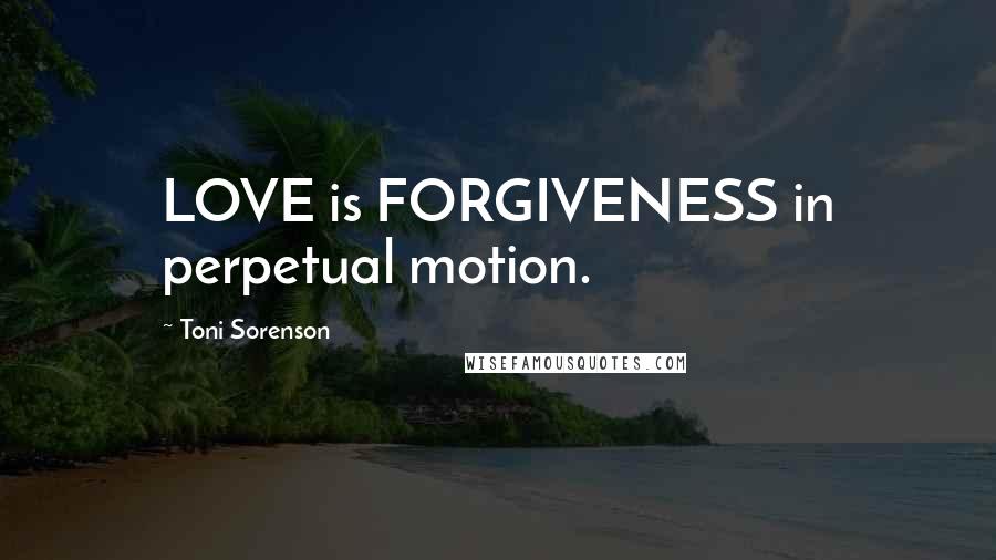 Toni Sorenson Quotes: LOVE is FORGIVENESS in perpetual motion.