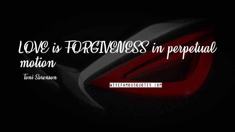 Toni Sorenson Quotes: LOVE is FORGIVENESS in perpetual motion.