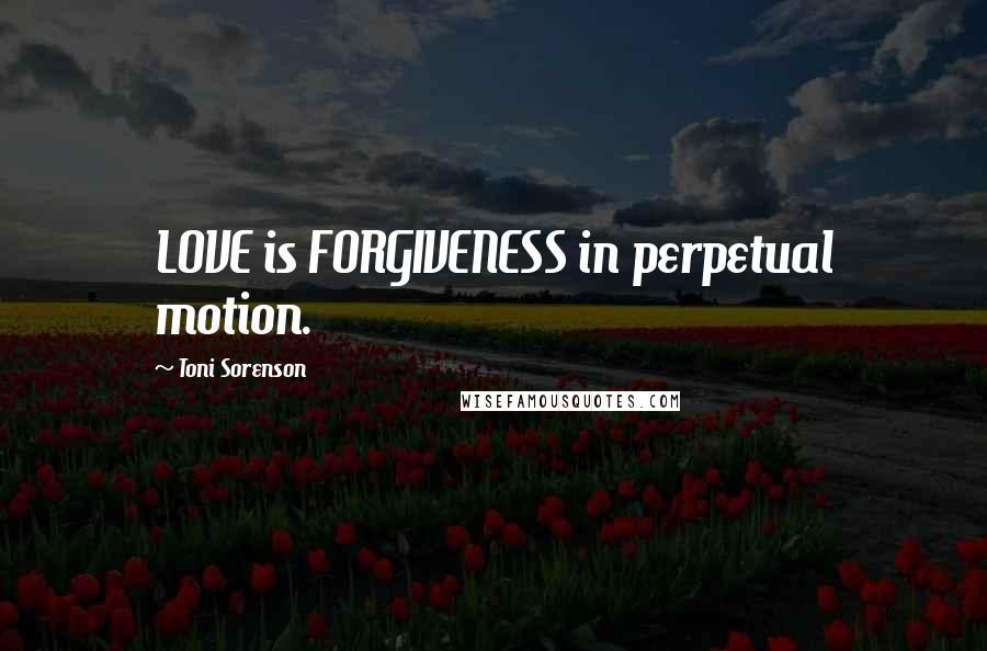 Toni Sorenson Quotes: LOVE is FORGIVENESS in perpetual motion.