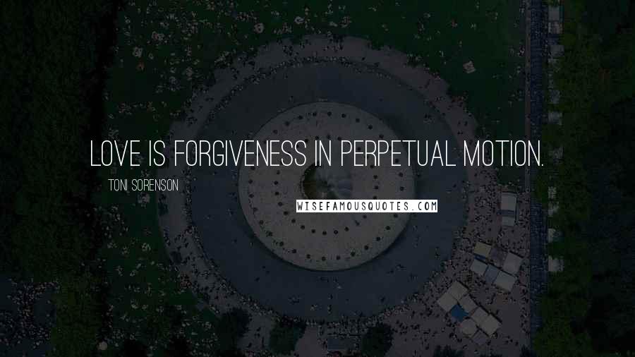 Toni Sorenson Quotes: LOVE is FORGIVENESS in perpetual motion.