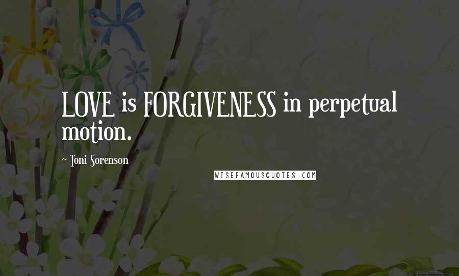 Toni Sorenson Quotes: LOVE is FORGIVENESS in perpetual motion.