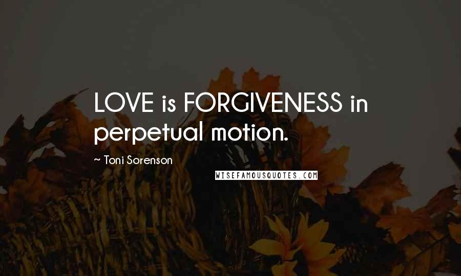 Toni Sorenson Quotes: LOVE is FORGIVENESS in perpetual motion.