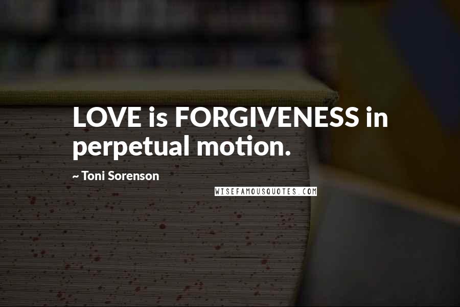 Toni Sorenson Quotes: LOVE is FORGIVENESS in perpetual motion.