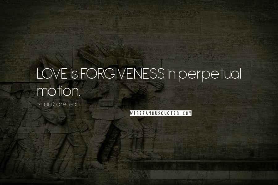 Toni Sorenson Quotes: LOVE is FORGIVENESS in perpetual motion.