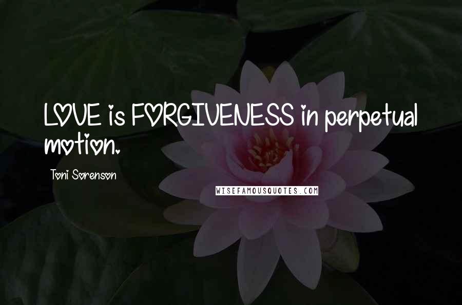 Toni Sorenson Quotes: LOVE is FORGIVENESS in perpetual motion.