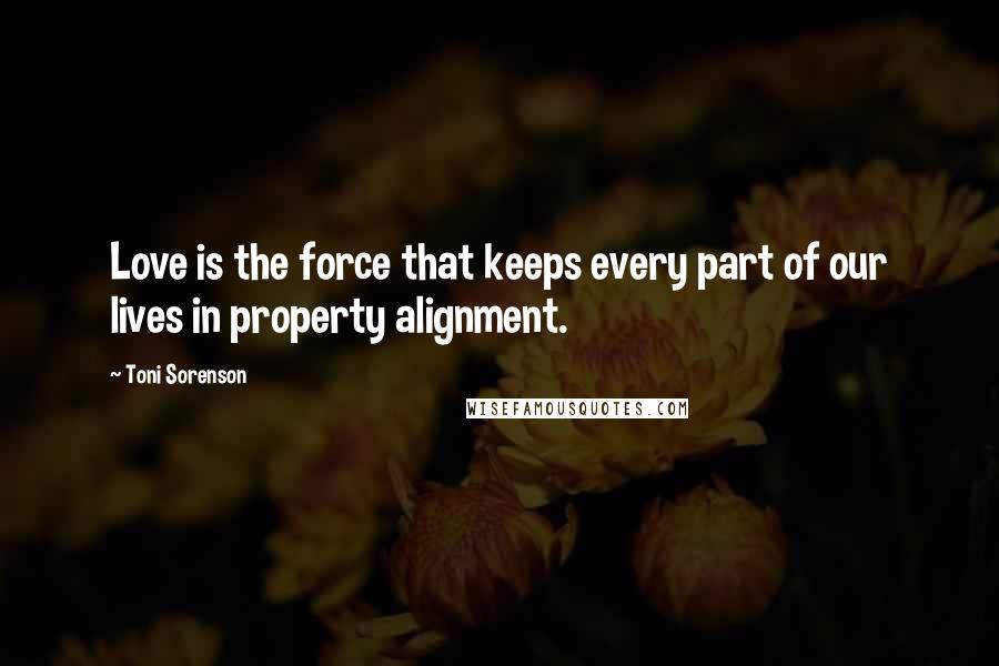 Toni Sorenson Quotes: Love is the force that keeps every part of our lives in property alignment.