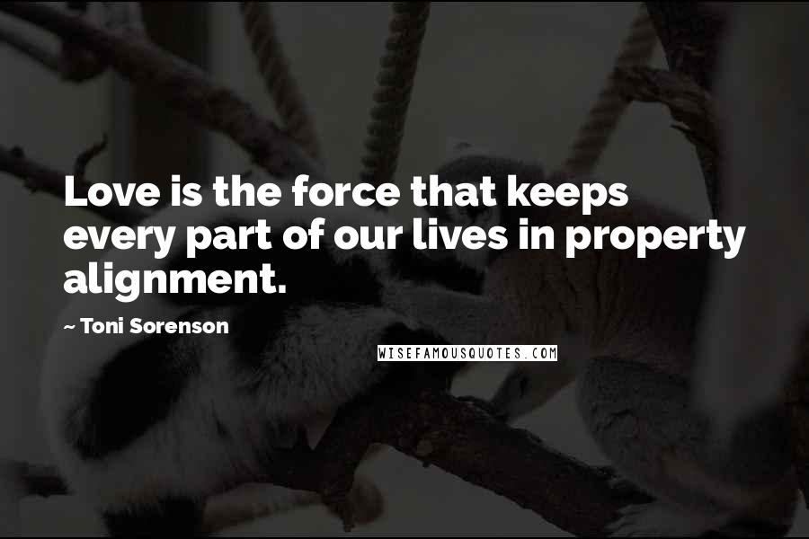 Toni Sorenson Quotes: Love is the force that keeps every part of our lives in property alignment.