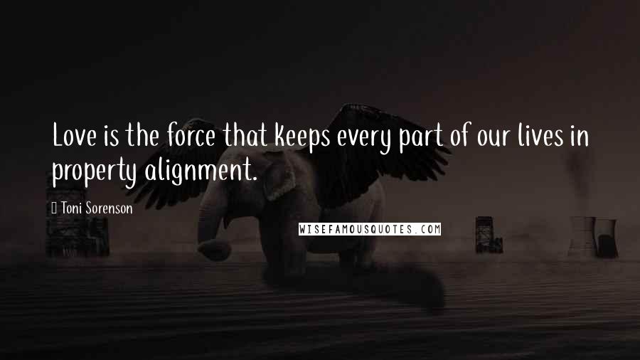 Toni Sorenson Quotes: Love is the force that keeps every part of our lives in property alignment.