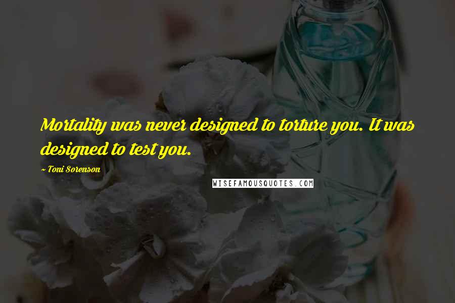 Toni Sorenson Quotes: Mortality was never designed to torture you. It was designed to test you.