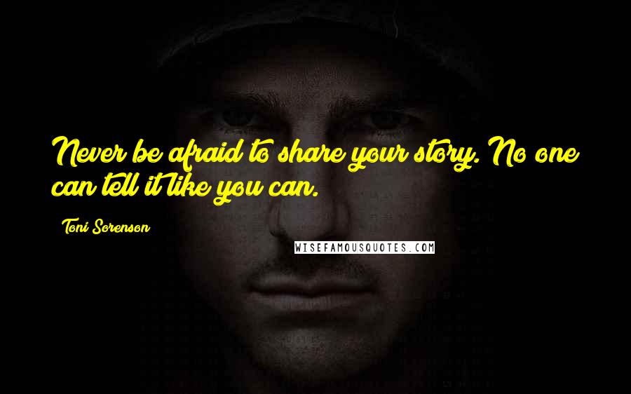 Toni Sorenson Quotes: Never be afraid to share your story. No one can tell it like you can.