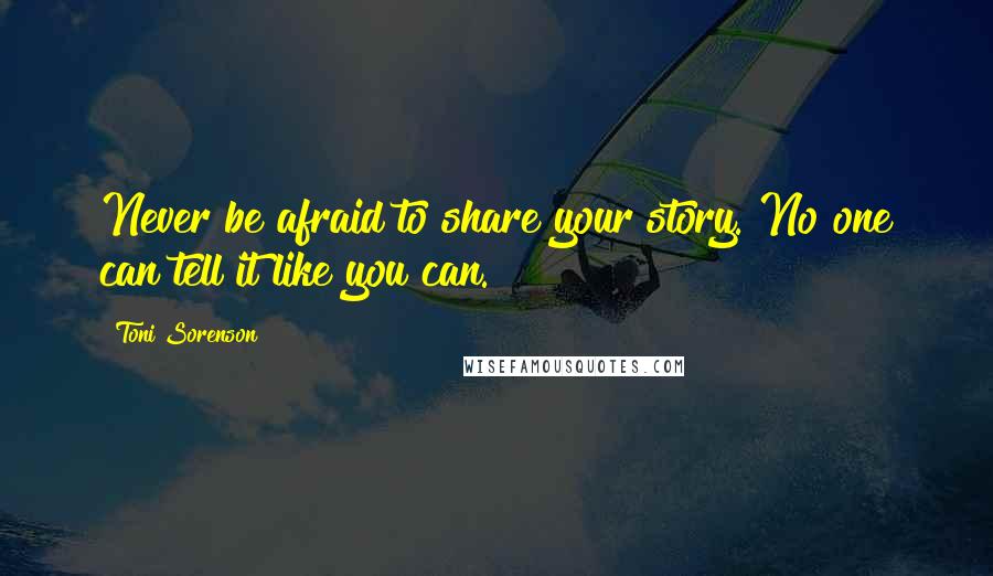 Toni Sorenson Quotes: Never be afraid to share your story. No one can tell it like you can.