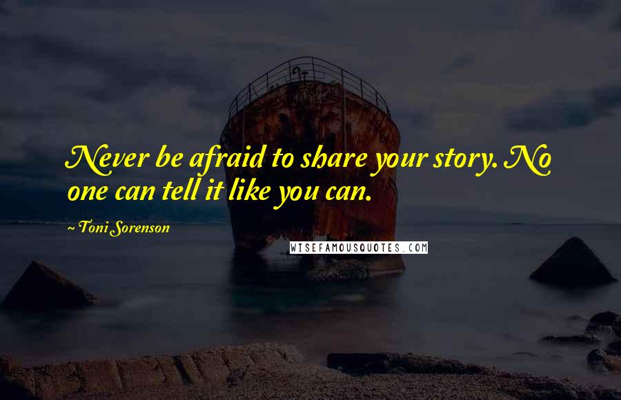 Toni Sorenson Quotes: Never be afraid to share your story. No one can tell it like you can.